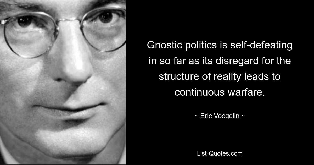 Gnostic politics is self-defeating in so far as its disregard for the structure of reality leads to continuous warfare. — © Eric Voegelin