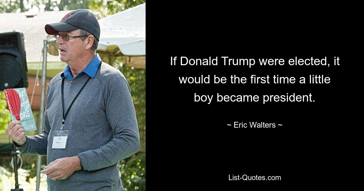 If Donald Trump were elected, it would be the first time a little boy became president. — © Eric Walters