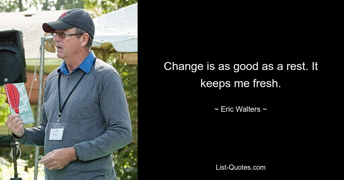 Change is as good as a rest. It keeps me fresh. — © Eric Walters