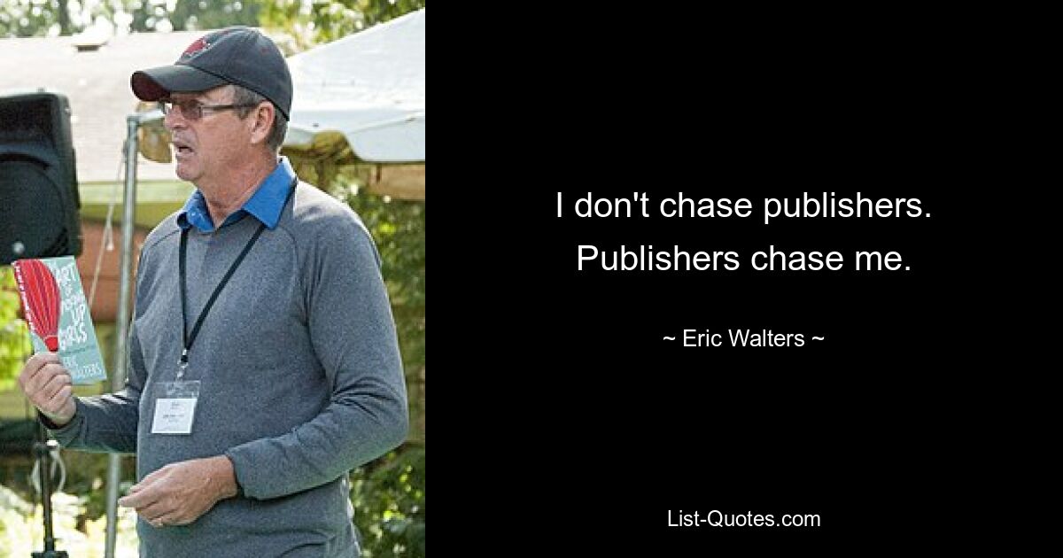 I don't chase publishers. Publishers chase me. — © Eric Walters