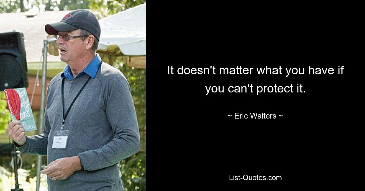 It doesn't matter what you have if you can't protect it. — © Eric Walters