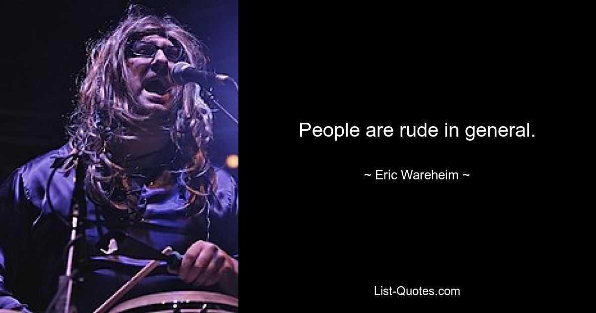 People are rude in general. — © Eric Wareheim