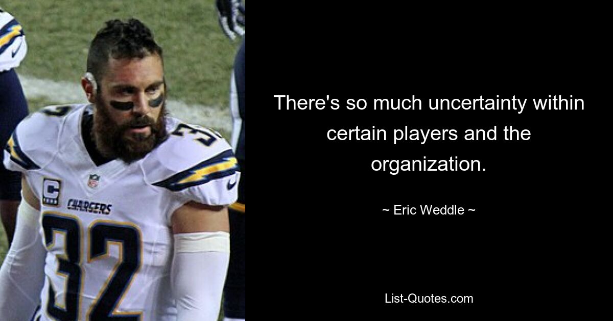 There's so much uncertainty within certain players and the organization. — © Eric Weddle