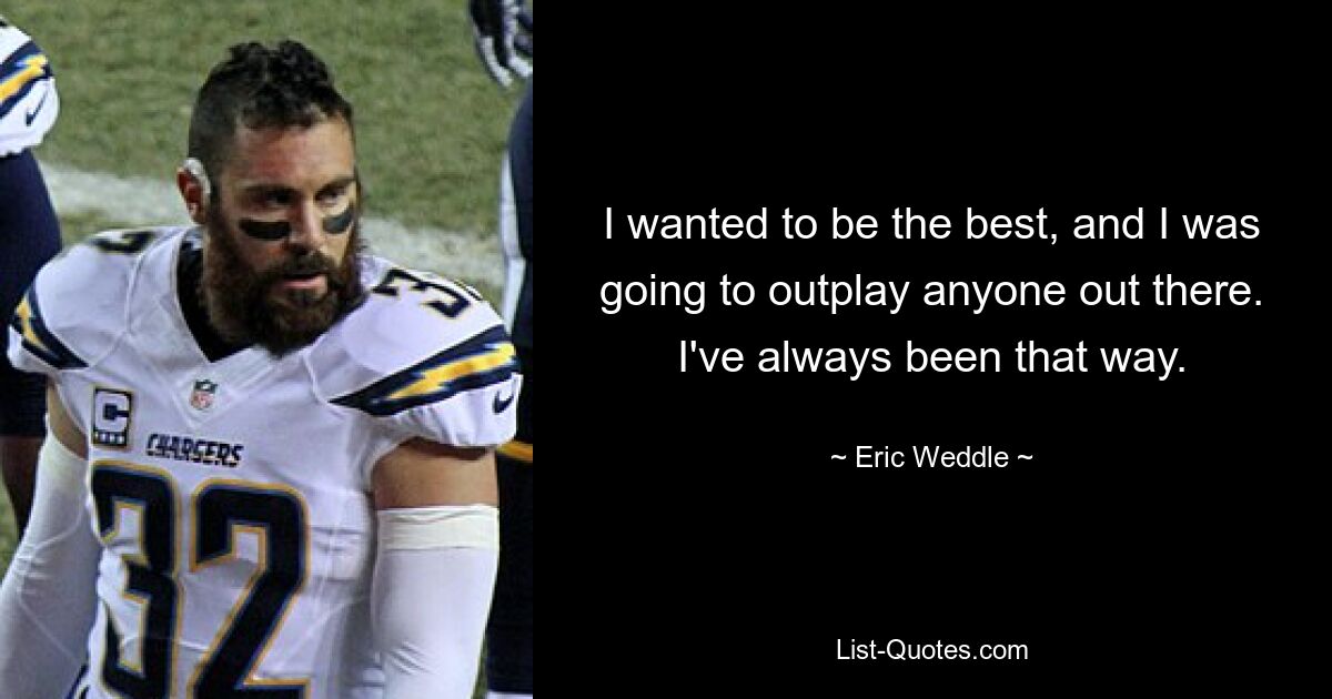 I wanted to be the best, and I was going to outplay anyone out there. I've always been that way. — © Eric Weddle