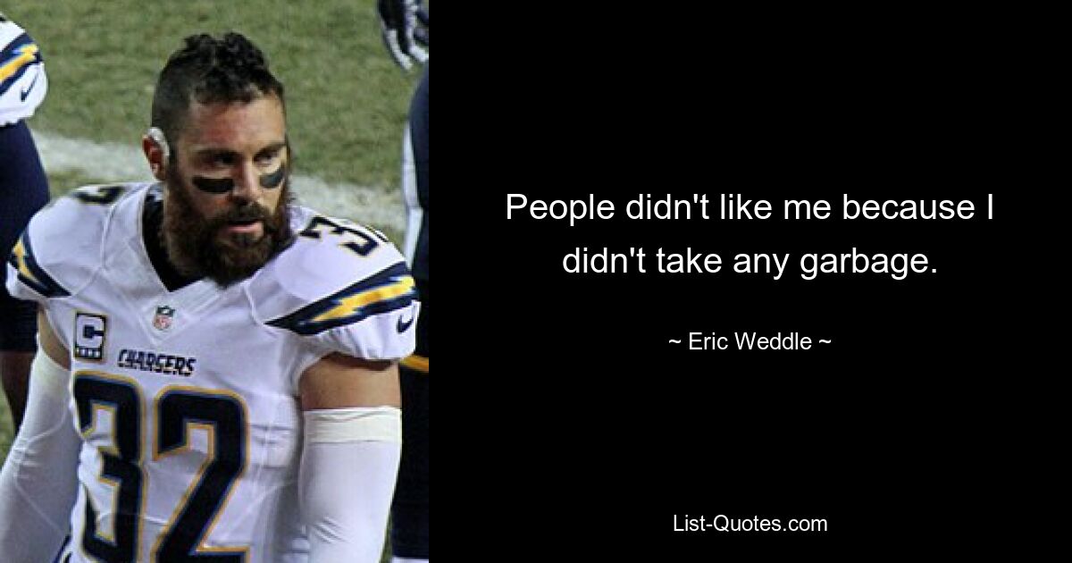 People didn't like me because I didn't take any garbage. — © Eric Weddle