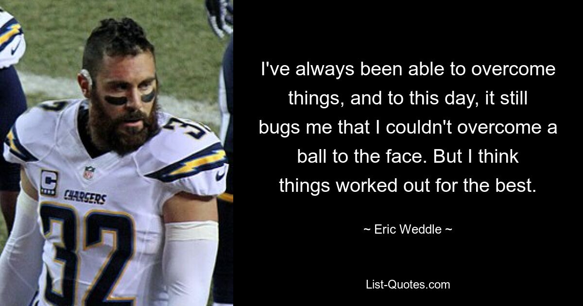 I've always been able to overcome things, and to this day, it still bugs me that I couldn't overcome a ball to the face. But I think things worked out for the best. — © Eric Weddle