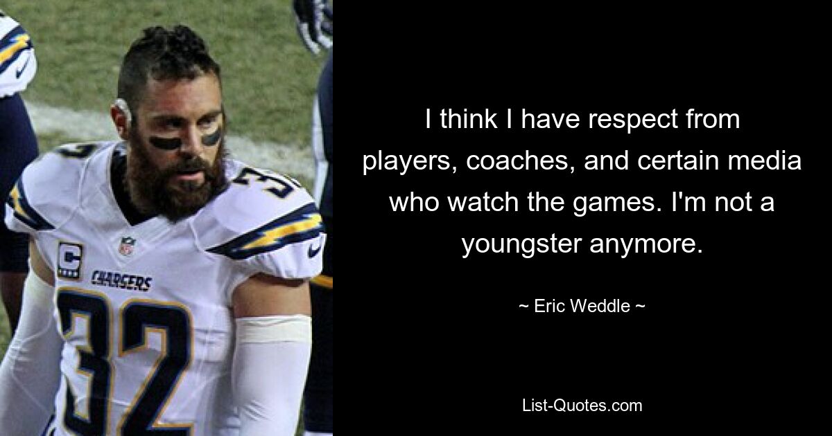 I think I have respect from players, coaches, and certain media who watch the games. I'm not a youngster anymore. — © Eric Weddle