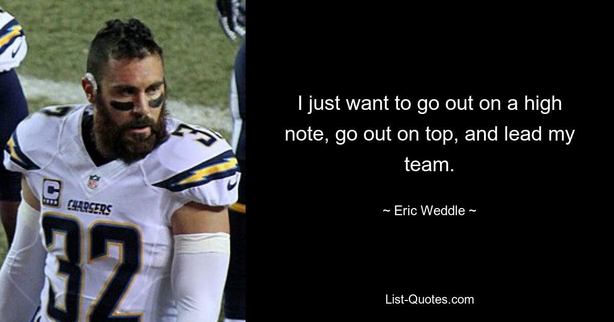 I just want to go out on a high note, go out on top, and lead my team. — © Eric Weddle