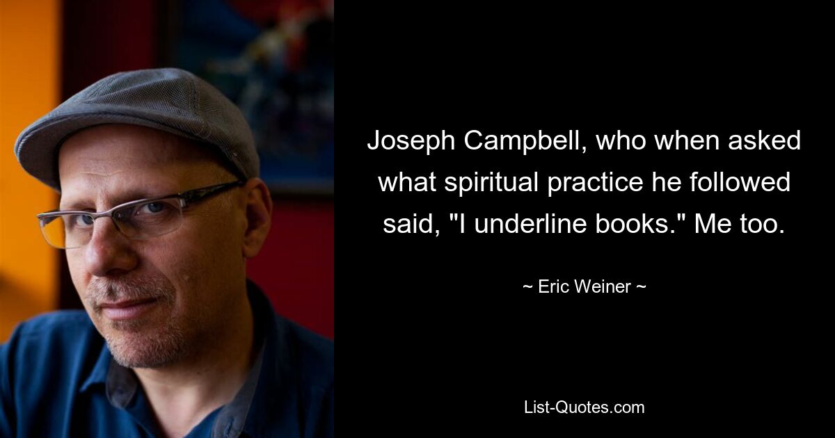 Joseph Campbell, who when asked what spiritual practice he followed said, "I underline books." Me too. — © Eric Weiner