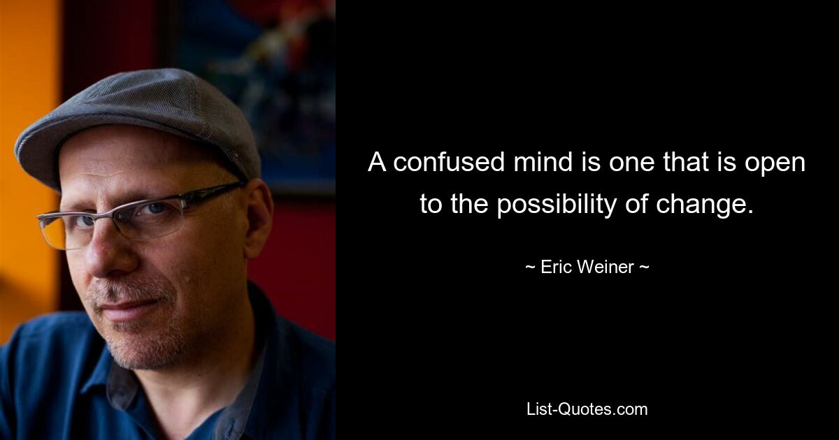 A confused mind is one that is open to the possibility of change. — © Eric Weiner