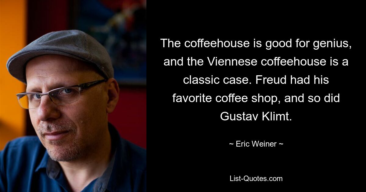 The coffeehouse is good for genius, and the Viennese coffeehouse is a classic case. Freud had his favorite coffee shop, and so did Gustav Klimt. — © Eric Weiner