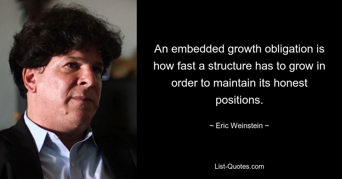 An embedded growth obligation is how fast a structure has to grow in order to maintain its honest positions. — © Eric Weinstein