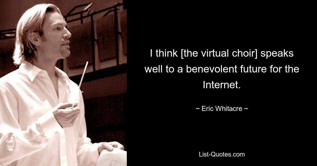 Ich denke, [der virtuelle Chor] spricht für eine positive Zukunft des Internets. — © Eric Whitacre