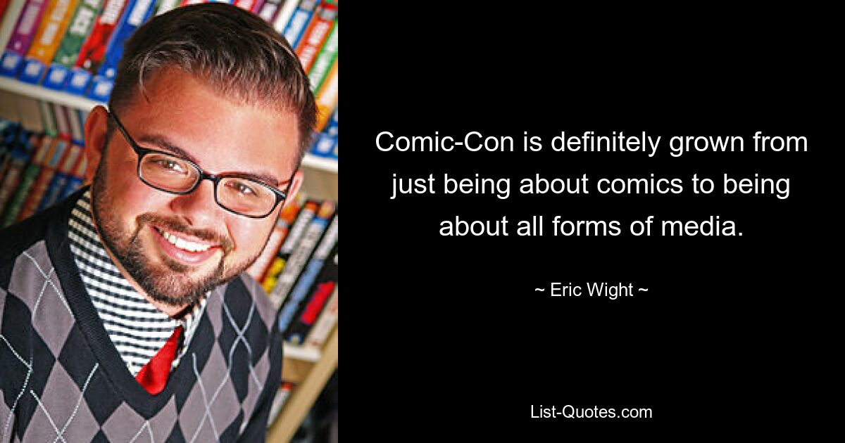 Comic-Con is definitely grown from just being about comics to being about all forms of media. — © Eric Wight