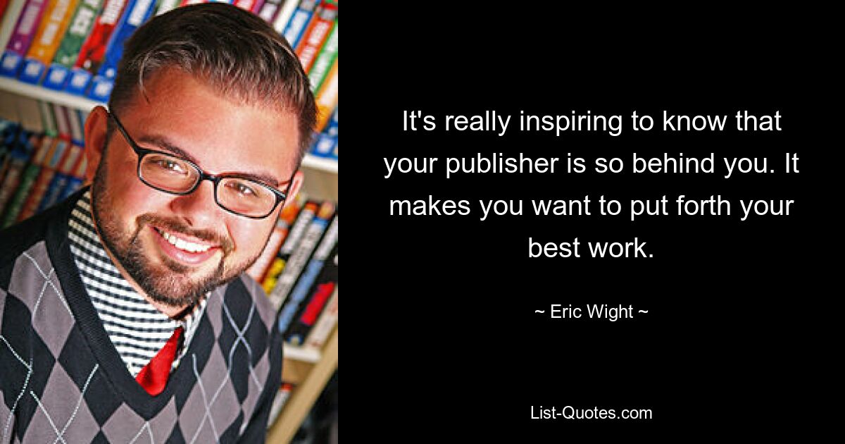 It's really inspiring to know that your publisher is so behind you. It makes you want to put forth your best work. — © Eric Wight