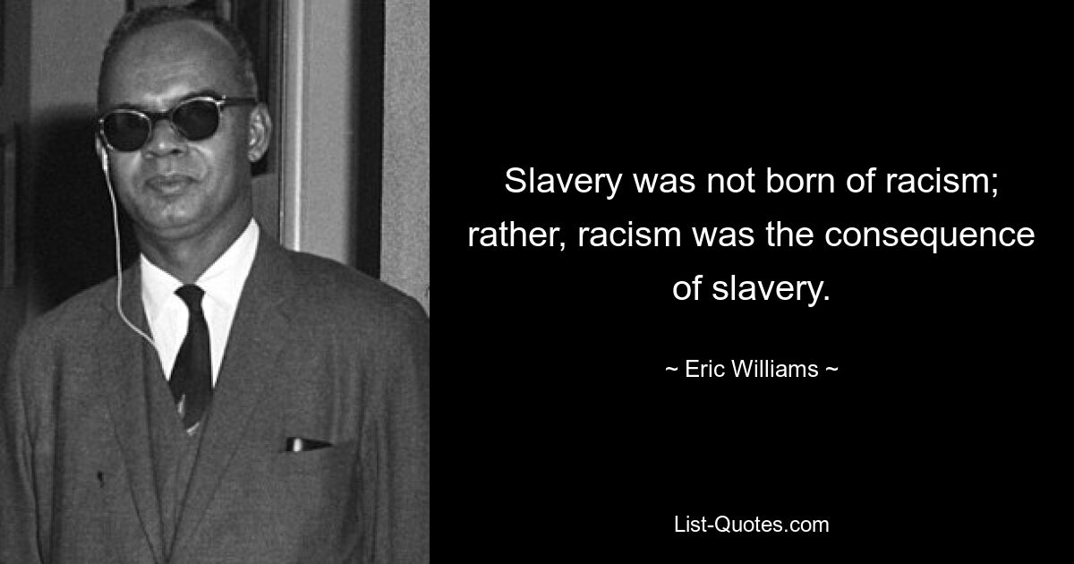 Slavery was not born of racism; rather, racism was the consequence of slavery. — © Eric Williams