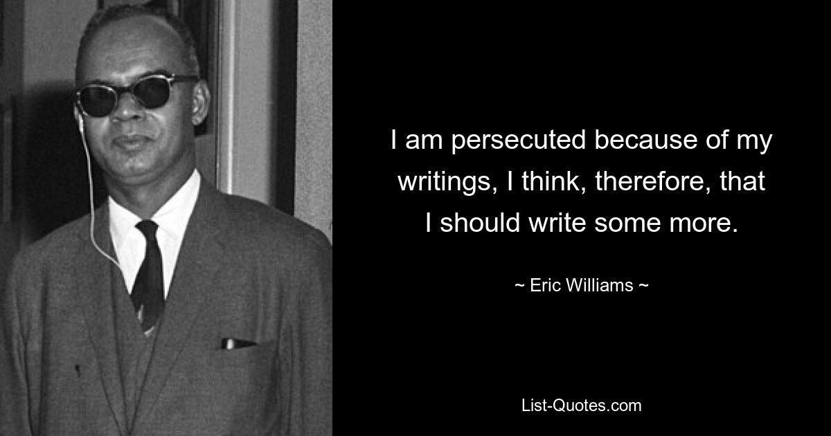 I am persecuted because of my writings, I think, therefore, that I should write some more. — © Eric Williams