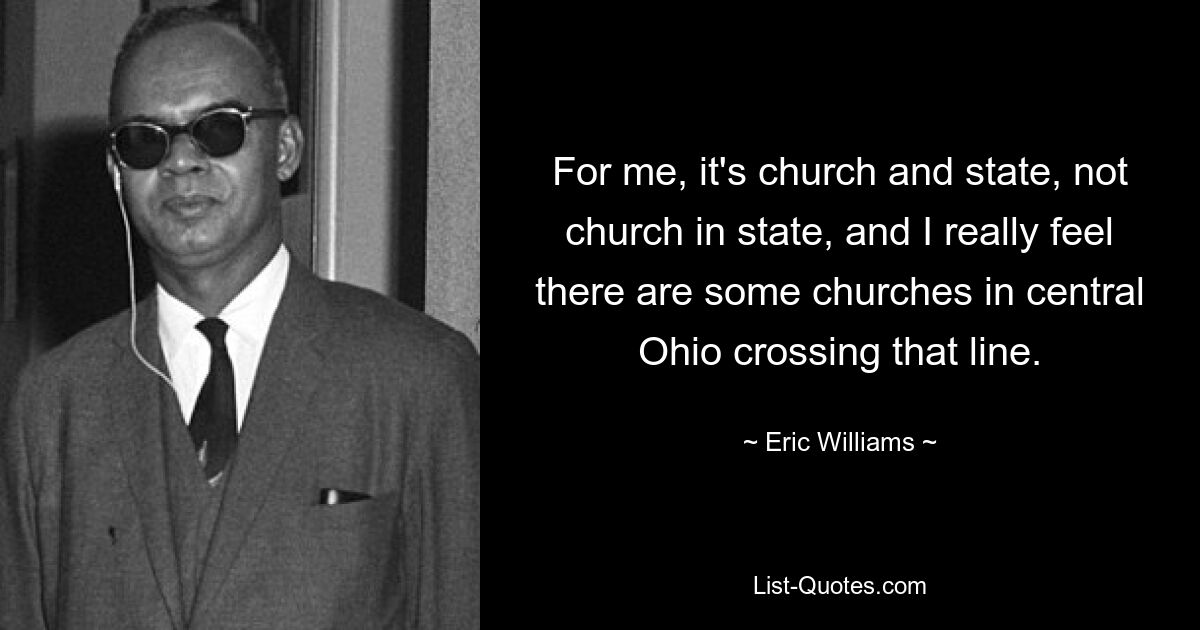 For me, it's church and state, not church in state, and I really feel there are some churches in central Ohio crossing that line. — © Eric Williams