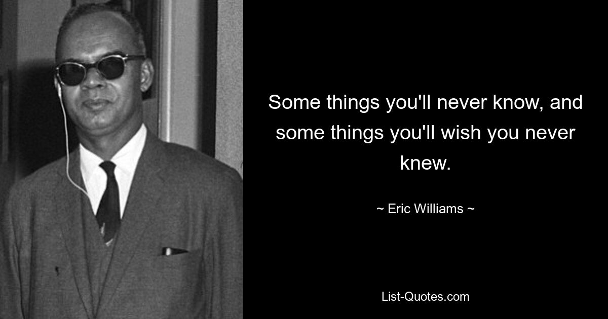 Some things you'll never know, and some things you'll wish you never knew. — © Eric Williams