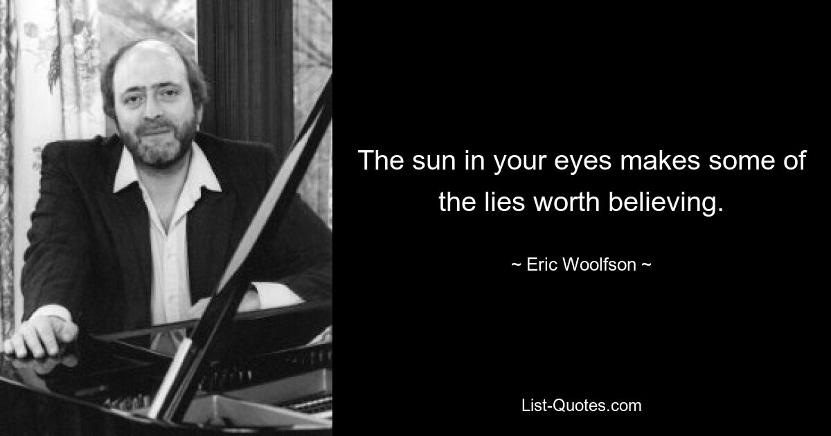 The sun in your eyes makes some of the lies worth believing. — © Eric Woolfson