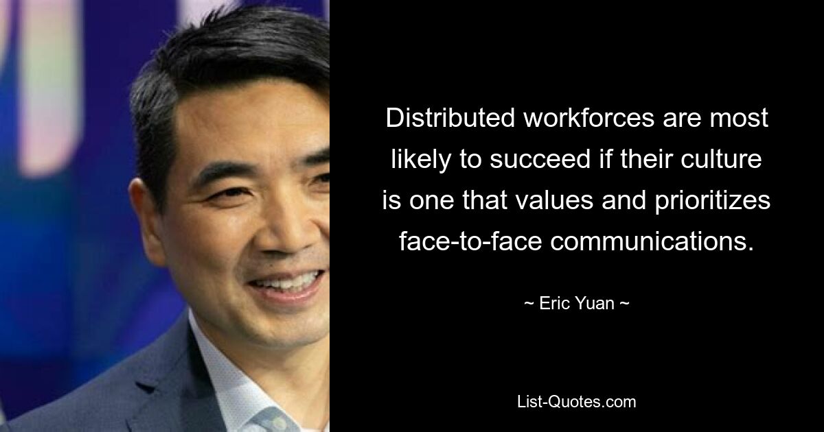 Distributed workforces are most likely to succeed if their culture is one that values and prioritizes face-to-face communications. — © Eric Yuan