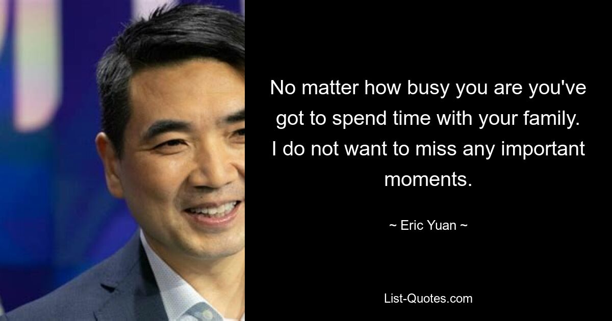 No matter how busy you are you've got to spend time with your family. I do not want to miss any important moments. — © Eric Yuan