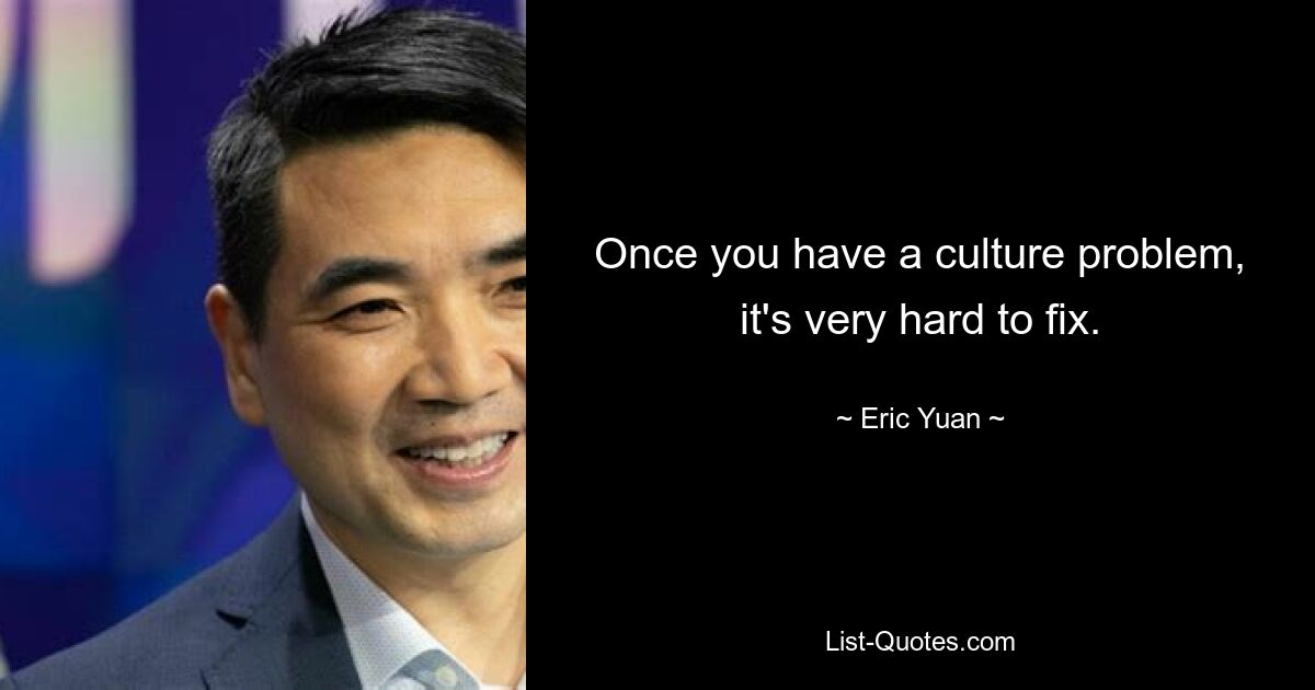 Once you have a culture problem, it's very hard to fix. — © Eric Yuan