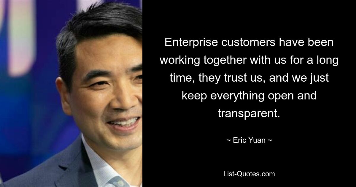 Enterprise customers have been working together with us for a long time, they trust us, and we just keep everything open and transparent. — © Eric Yuan