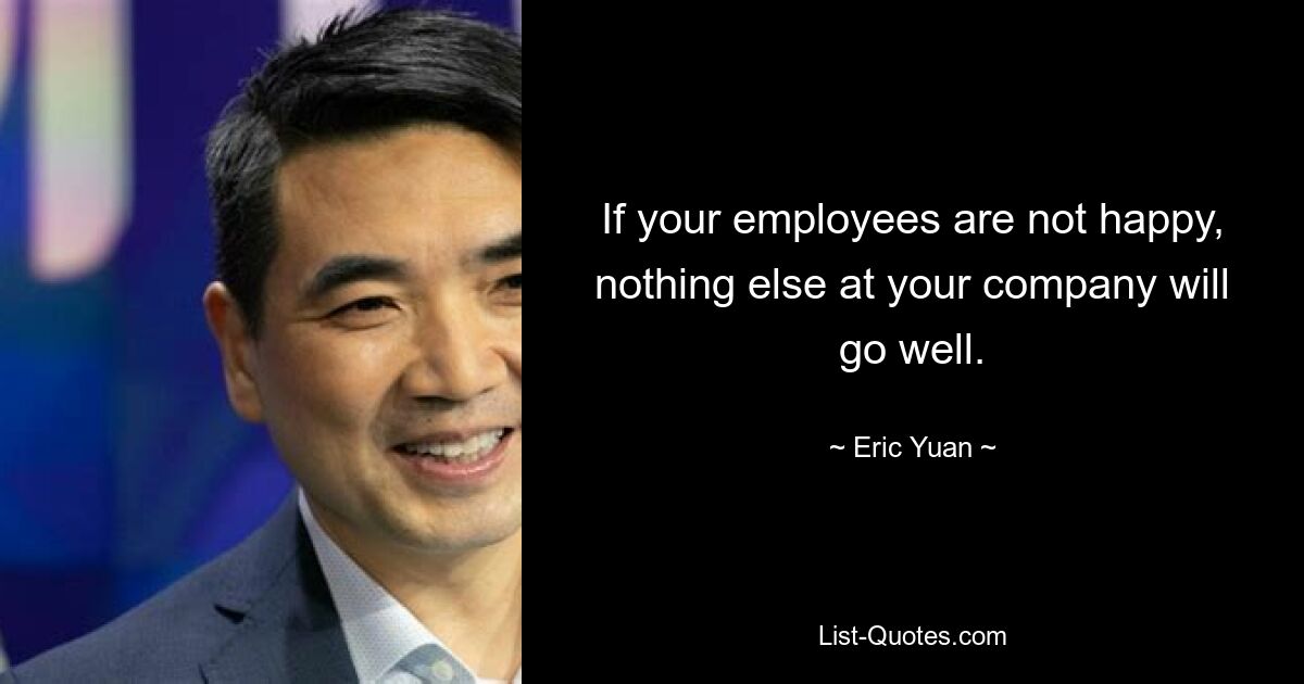 If your employees are not happy, nothing else at your company will go well. — © Eric Yuan