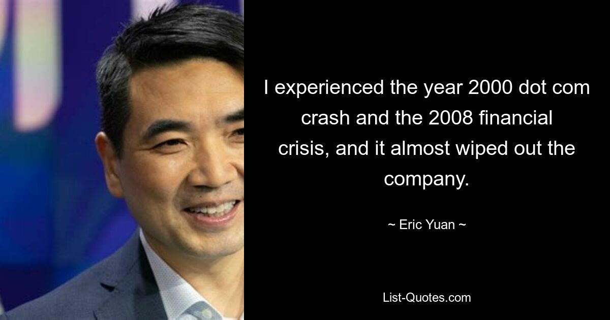 I experienced the year 2000 dot com crash and the 2008 financial crisis, and it almost wiped out the company. — © Eric Yuan