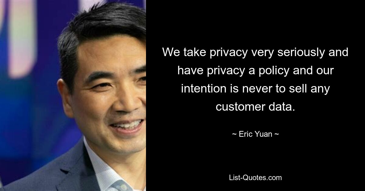 We take privacy very seriously and have privacy a policy and our intention is never to sell any customer data. — © Eric Yuan