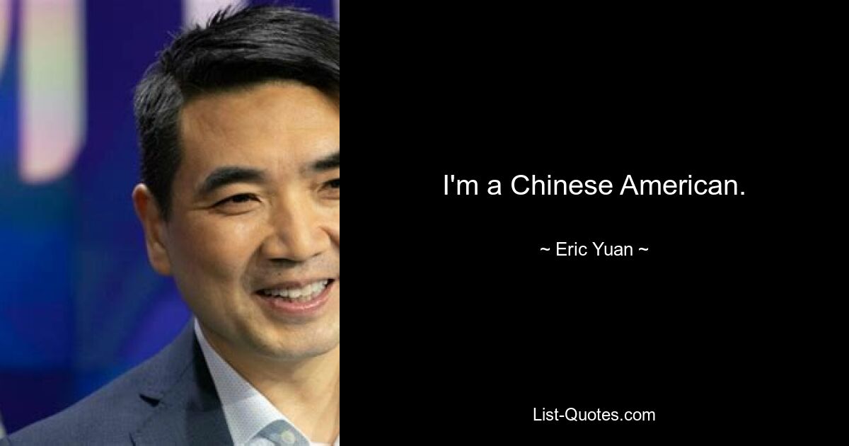 I'm a Chinese American. — © Eric Yuan