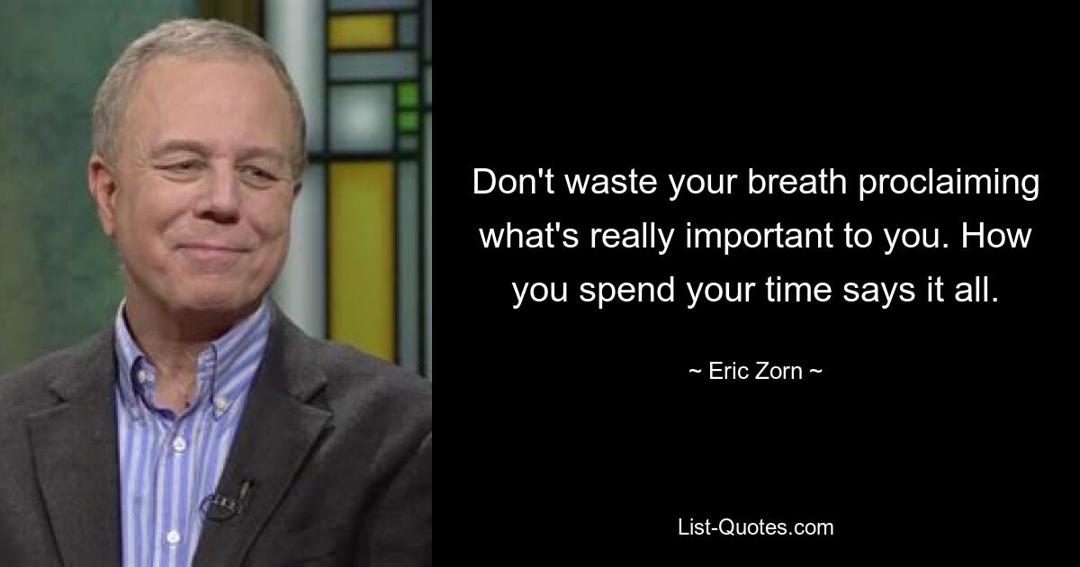 Don't waste your breath proclaiming what's really important to you. How you spend your time says it all. — © Eric Zorn