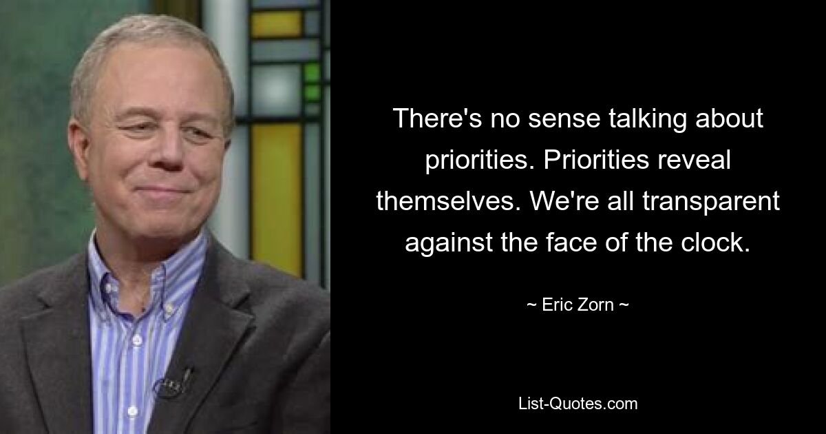 There's no sense talking about priorities. Priorities reveal themselves. We're all transparent against the face of the clock. — © Eric Zorn