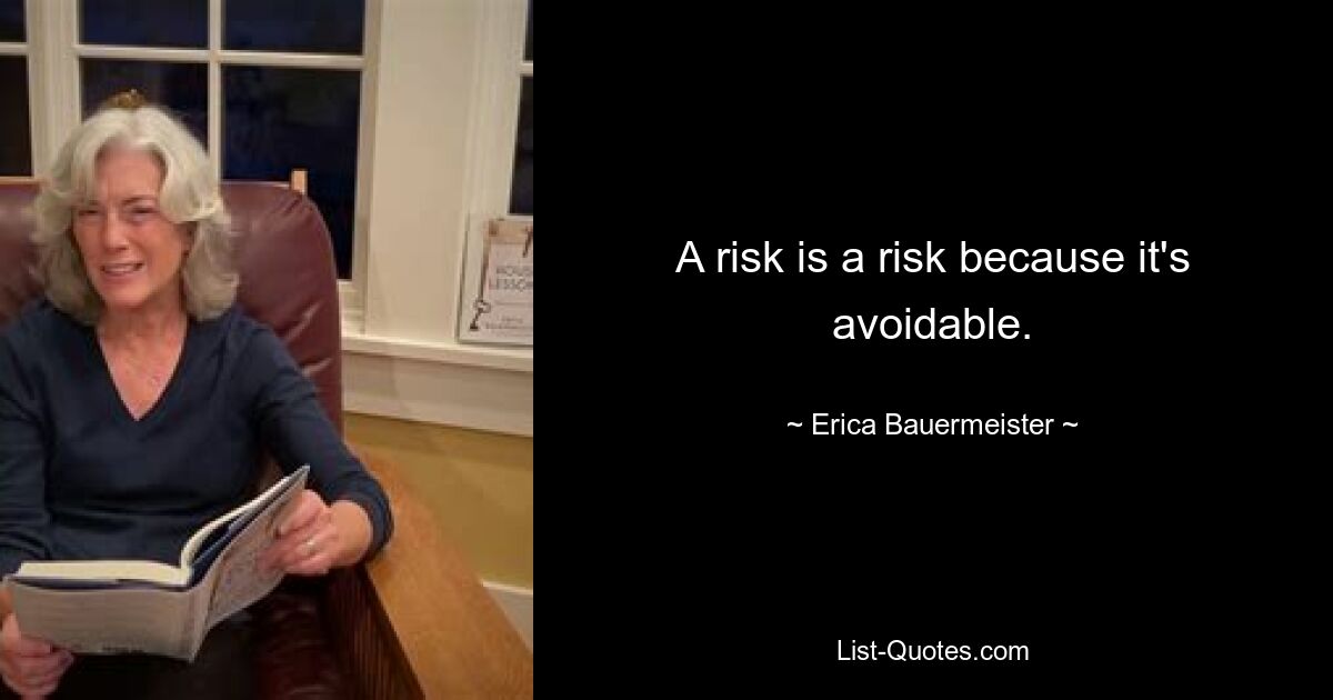 A risk is a risk because it's avoidable. — © Erica Bauermeister