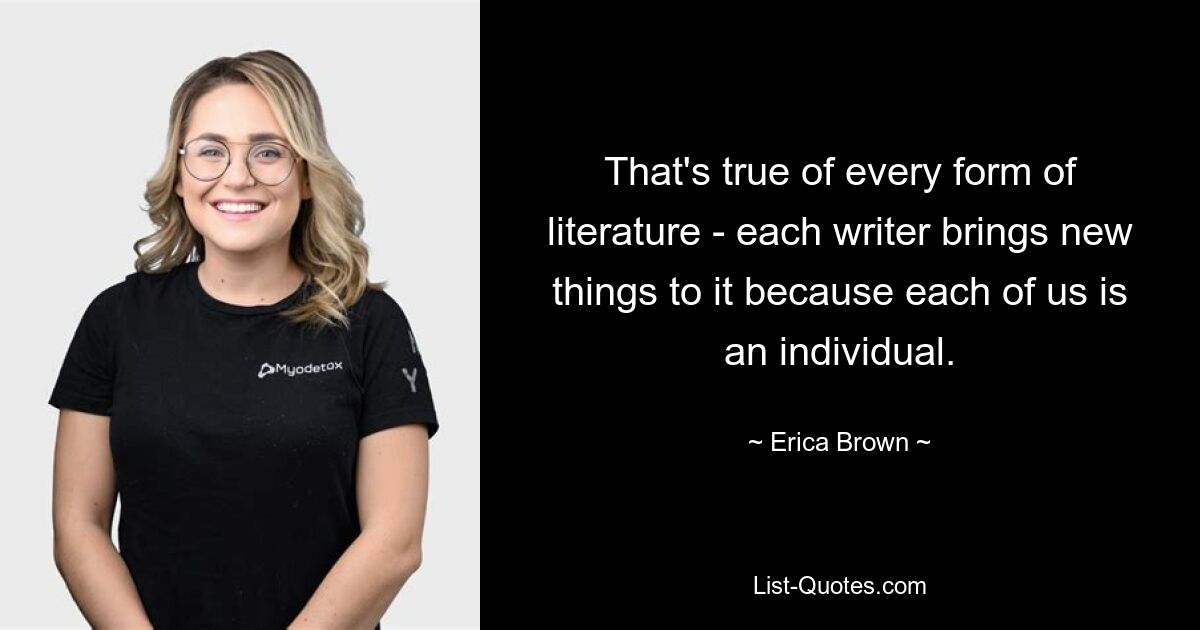 That's true of every form of literature - each writer brings new things to it because each of us is an individual. — © Erica Brown