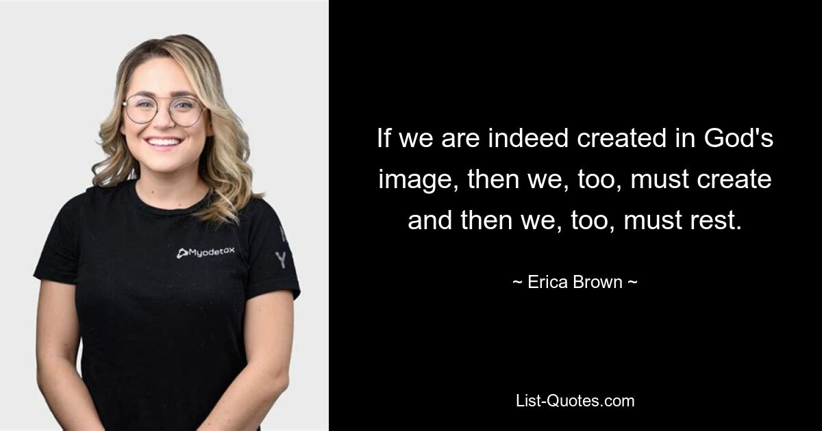 If we are indeed created in God's image, then we, too, must create and then we, too, must rest. — © Erica Brown