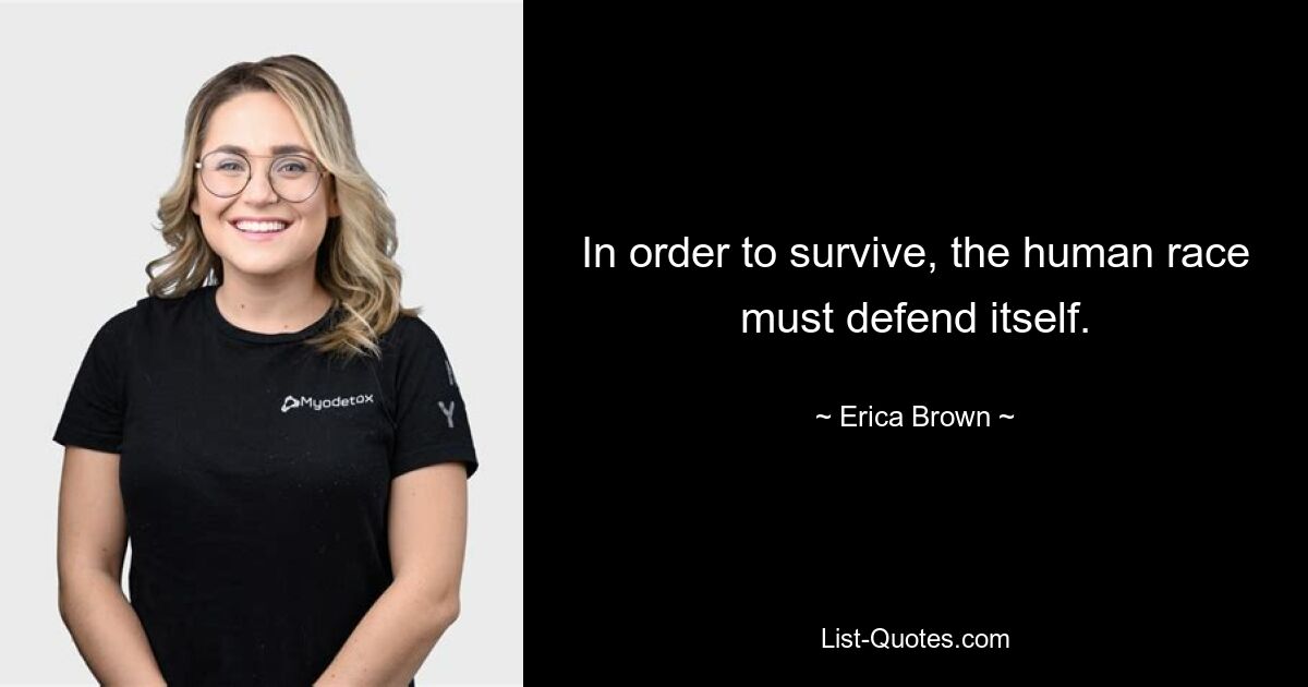 In order to survive, the human race must defend itself. — © Erica Brown