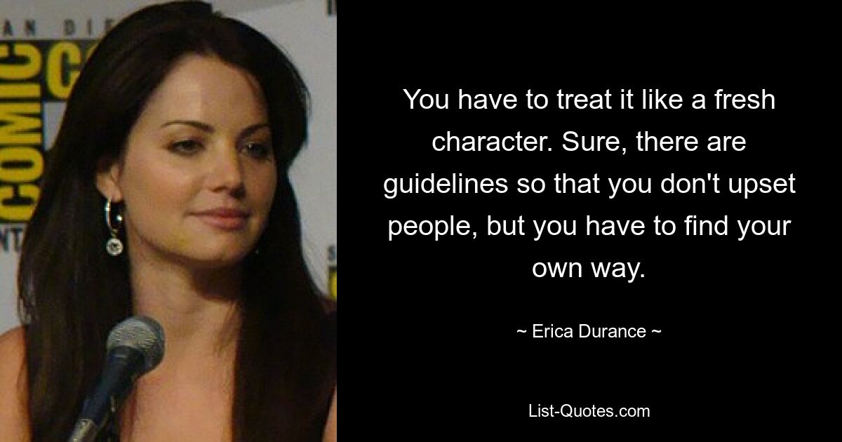 You have to treat it like a fresh character. Sure, there are guidelines so that you don't upset people, but you have to find your own way. — © Erica Durance