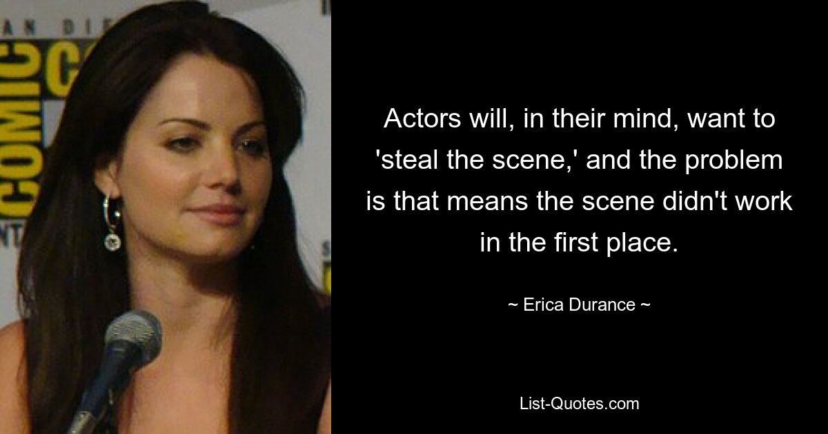 Actors will, in their mind, want to 'steal the scene,' and the problem is that means the scene didn't work in the first place. — © Erica Durance