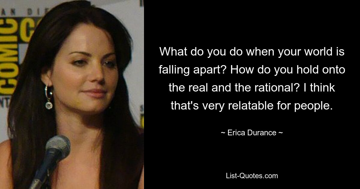 What do you do when your world is falling apart? How do you hold onto the real and the rational? I think that's very relatable for people. — © Erica Durance