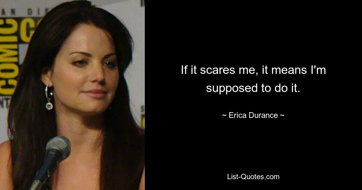 If it scares me, it means I'm supposed to do it. — © Erica Durance