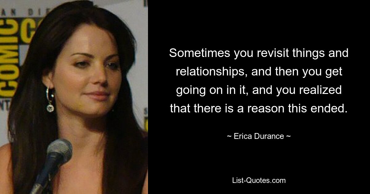 Sometimes you revisit things and relationships, and then you get going on in it, and you realized that there is a reason this ended. — © Erica Durance