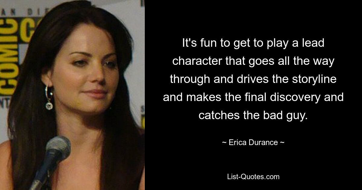 It's fun to get to play a lead character that goes all the way through and drives the storyline and makes the final discovery and catches the bad guy. — © Erica Durance