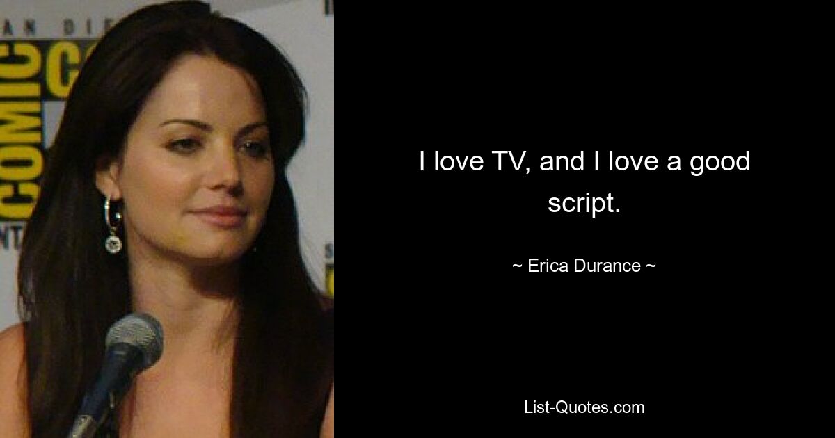 I love TV, and I love a good script. — © Erica Durance