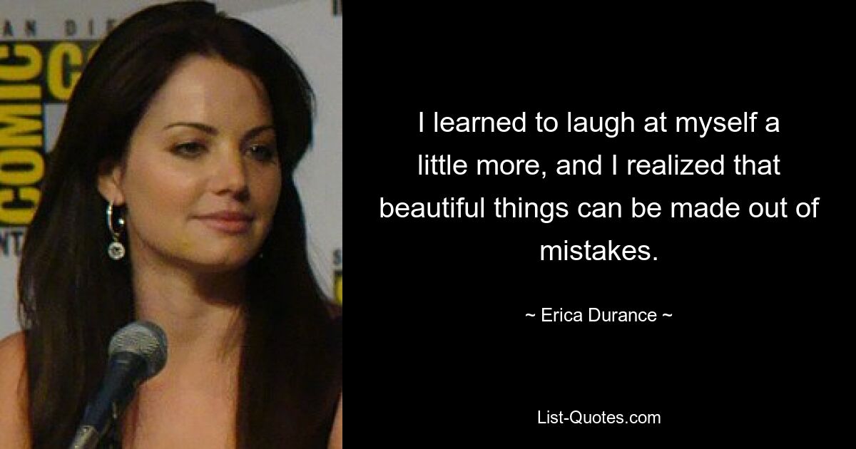 I learned to laugh at myself a little more, and I realized that beautiful things can be made out of mistakes. — © Erica Durance