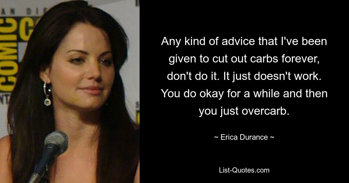 Any kind of advice that I've been given to cut out carbs forever, don't do it. It just doesn't work. You do okay for a while and then you just overcarb. — © Erica Durance