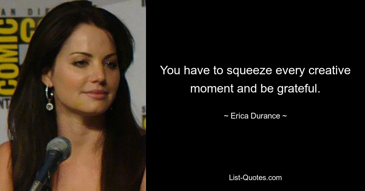 You have to squeeze every creative moment and be grateful. — © Erica Durance