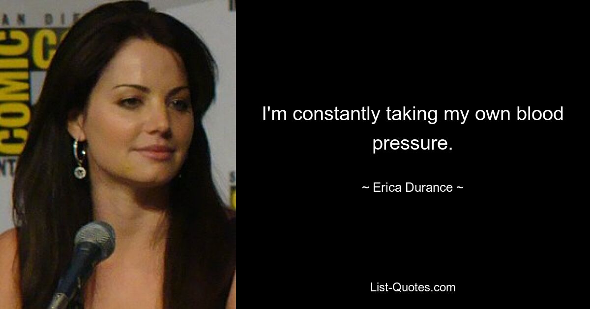 I'm constantly taking my own blood pressure. — © Erica Durance