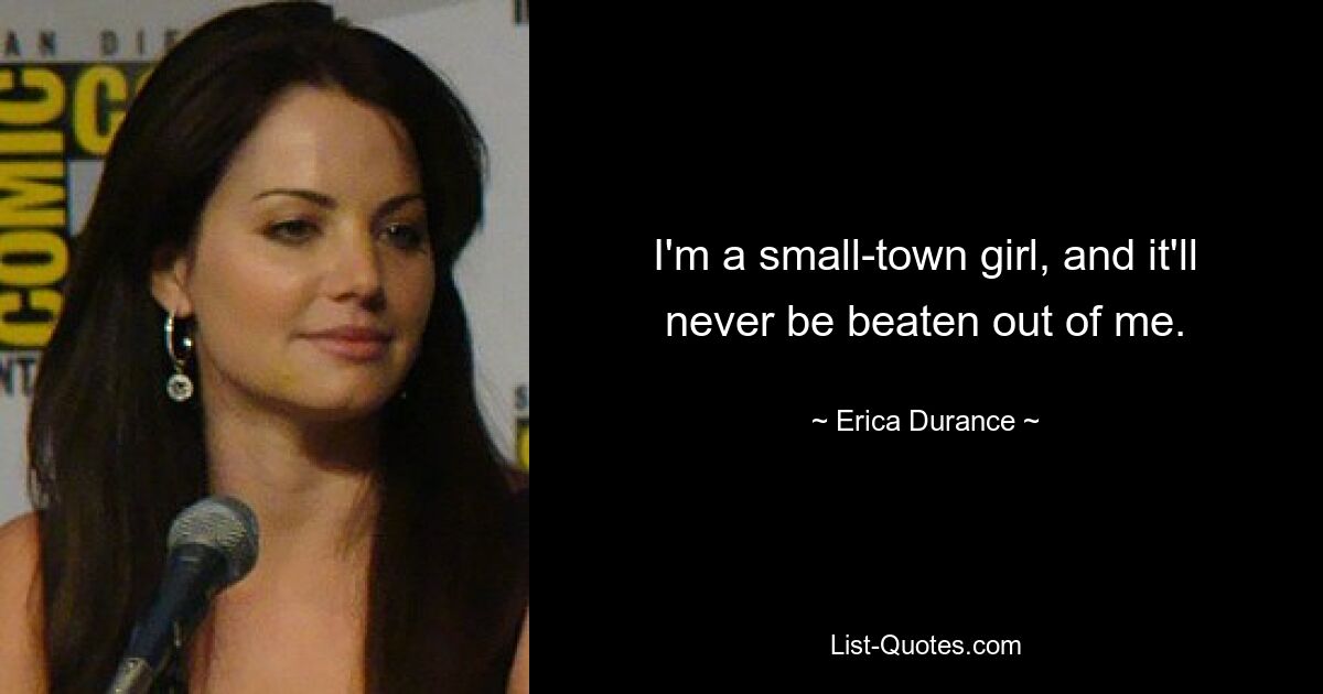 I'm a small-town girl, and it'll never be beaten out of me. — © Erica Durance